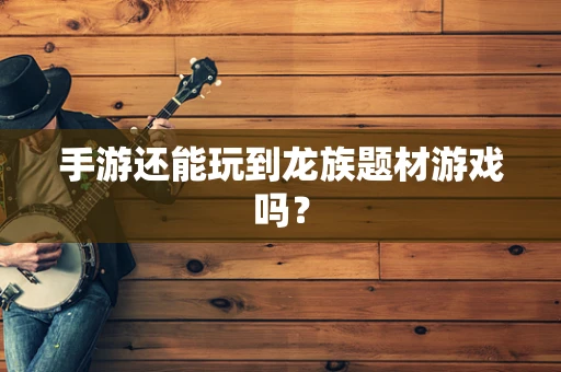 手游还能玩到龙族题材游戏吗？