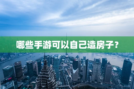 哪些手游可以自己造房子？