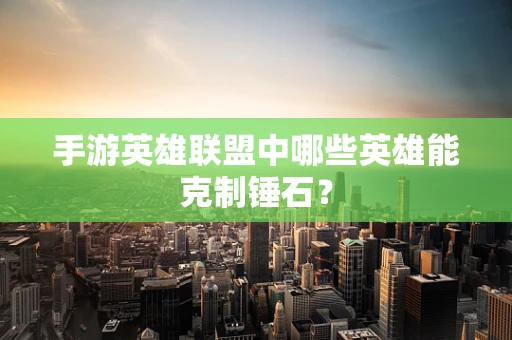 手游英雄联盟中哪些英雄能克制锤石？