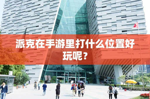 派克在手游里打什么位置好玩呢？