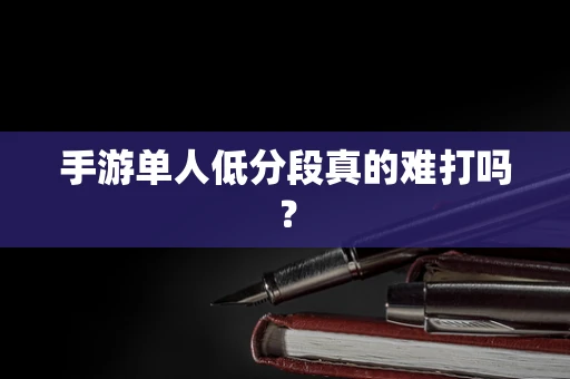 手游单人低分段真的难打吗？