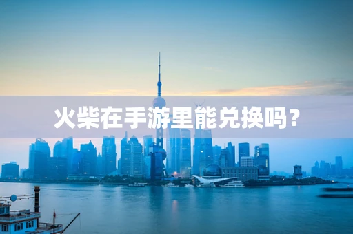 火柴在手游里能兑换吗？