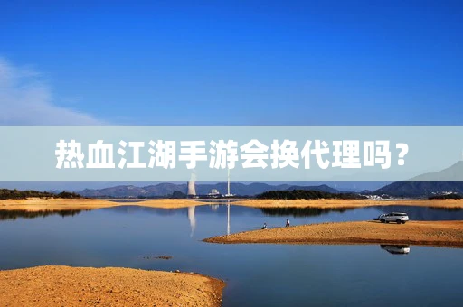 热血江湖手游会换代理吗？