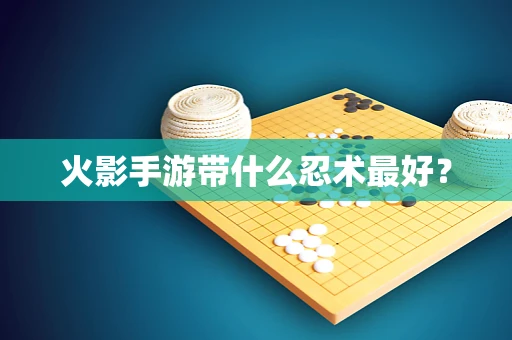 火影手游带什么忍术最好？