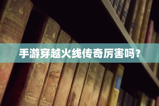 手游穿越火线传奇厉害吗？