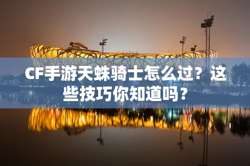 CF手游天蛛骑士怎么过？这些技巧你知道吗？