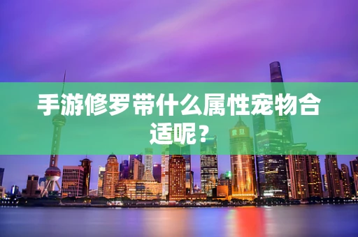 手游修罗带什么属性宠物合适呢？