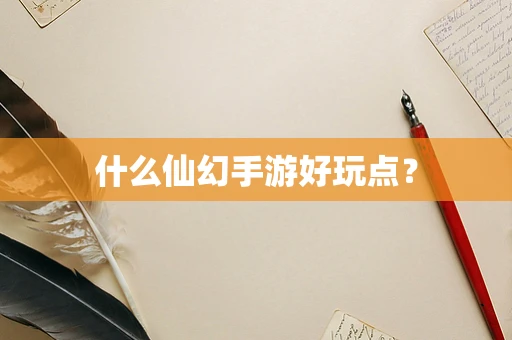 什么仙幻手游好玩点？
