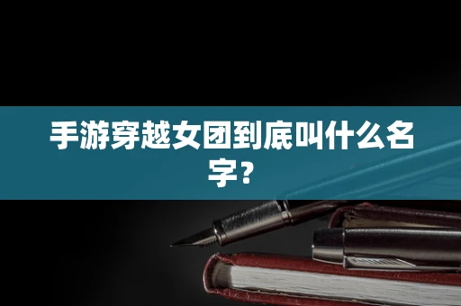 手游穿越女团到底叫什么名字？