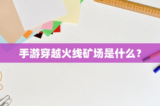 手游穿越火线矿场是什么？