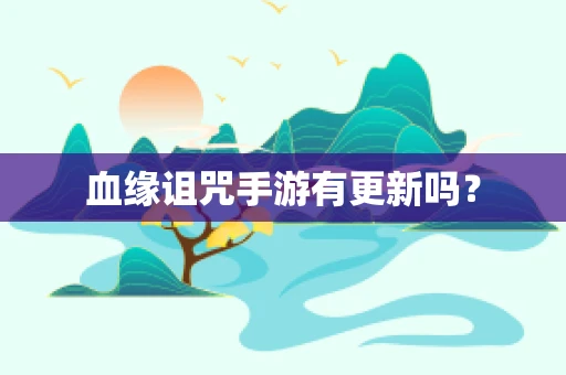 血缘诅咒手游有更新吗？