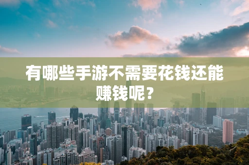 有哪些手游不需要花钱还能赚钱呢？