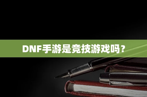 DNF手游是竞技游戏吗？