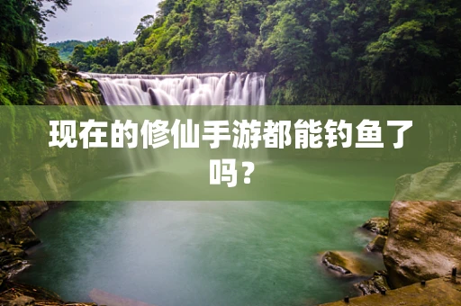 现在的修仙手游都能钓鱼了吗？