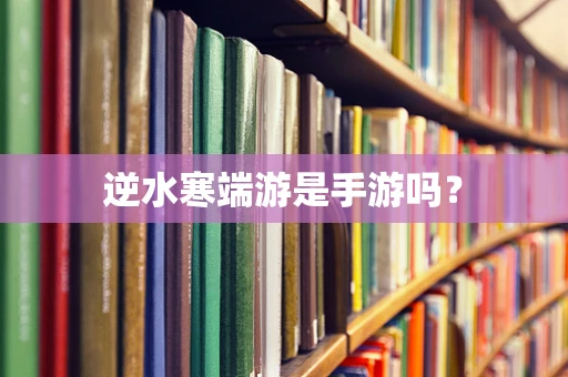 逆水寒端游是手游吗？