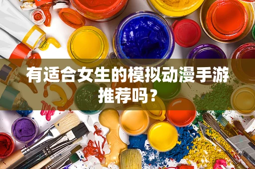 有适合女生的模拟动漫手游推荐吗？