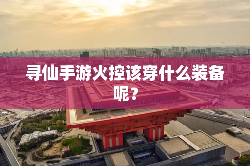 寻仙手游火控该穿什么装备呢？