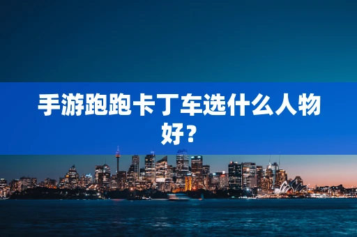 手游跑跑卡丁车选什么人物好？