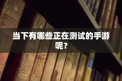 当下有哪些正在测试的手游呢？