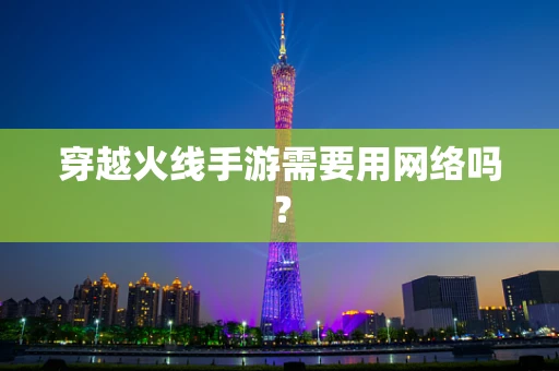 穿越火线手游需要用网络吗？