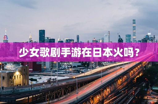 少女歌剧手游在日本火吗？