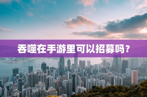 吞噬在手游里可以招募吗？