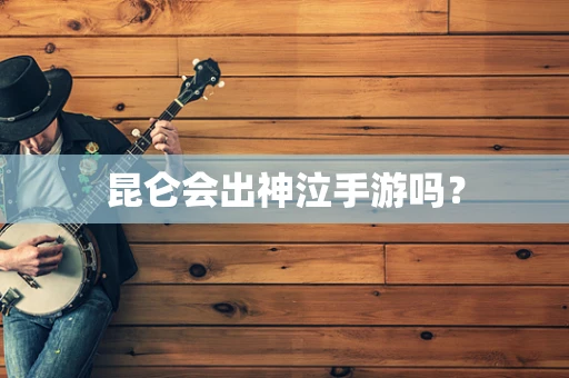 昆仑会出神泣手游吗？