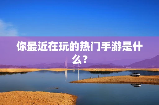 你最近在玩的热门手游是什么？