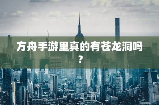 方舟手游里真的有苍龙洞吗？