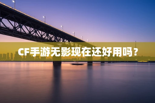 CF手游无影现在还好用吗？