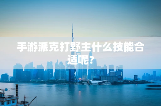 手游派克打野主什么技能合适呢？