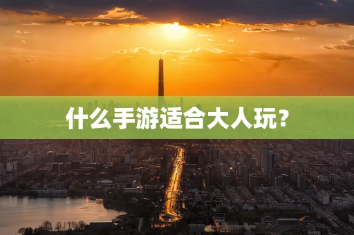 什么手游适合大人玩？