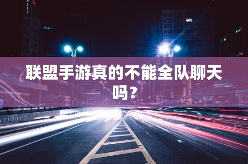 联盟手游真的不能全队聊天吗？