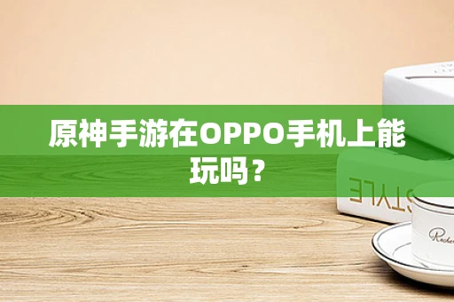 原神手游在OPPO手机上能玩吗？