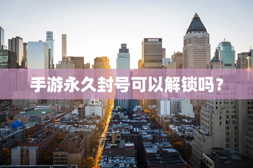 手游永久封号可以解锁吗？