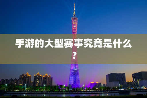 手游的大型赛事究竟是什么？