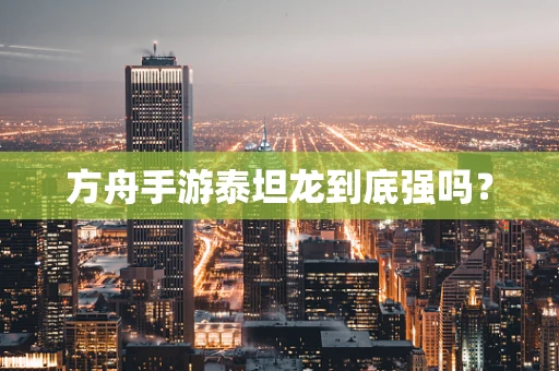 方舟手游泰坦龙到底强吗？