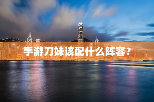 手游刀妹该配什么阵容？