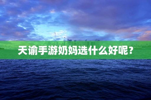 天谕手游奶妈选什么好呢？