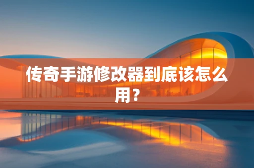 传奇手游修改器到底该怎么用？