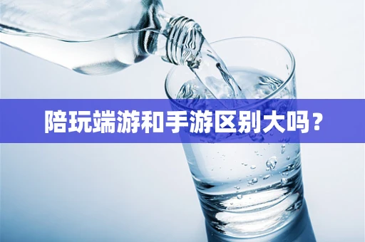 陪玩端游和手游区别大吗？