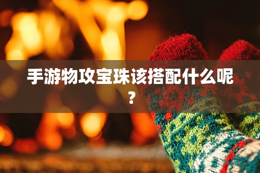 手游物攻宝珠该搭配什么呢？