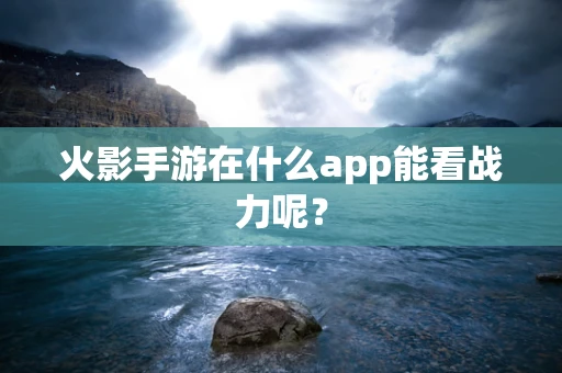 火影手游在什么app能看战力呢？