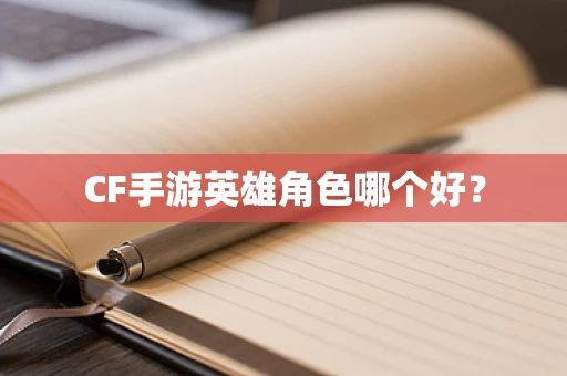 CF手游英雄角色哪个好？