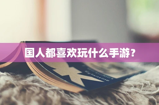 国人都喜欢玩什么手游？
