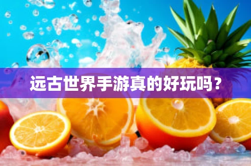 远古世界手游真的好玩吗？