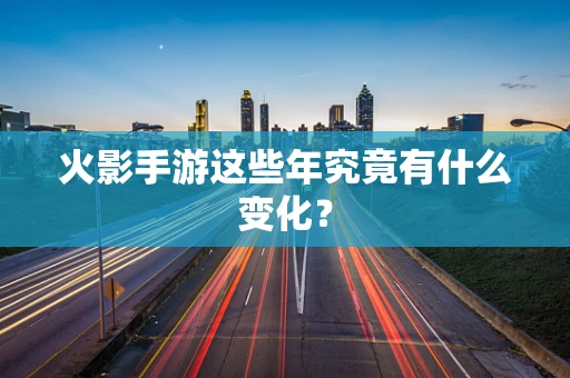 火影手游这些年究竟有什么变化？