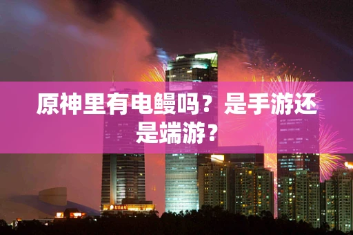 原神里有电鳗吗？是手游还是端游？