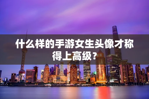什么样的手游女生头像才称得上高级？