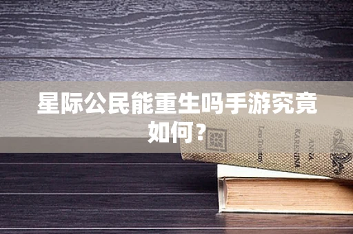 星际公民能重生吗手游究竟如何？
